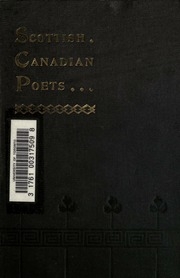 Selections From Scottish Canadian Poets, Being A Collection Of The Best Poetry Written By Scotsmen And Their Descendants In The Dominion Of Canada. With An Introd. Including Numerous Biographical Sketches And Portraits Of The Authors