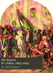 Der kanton St. Gallen, 1803-1903; denkschrift zur fuer seines hundertjährigen bestandes