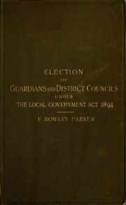 The Election Of Guardians And District Councillors Under The Local Government Act, 1894, With The Rules Made Thereunder And All The Statutes Required During The Election