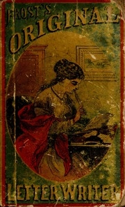 Frost's Original Letter-writer : A Complete Collection Of Original Letters And Notes Upon Every Imaginable Subject Of Every-day Life : With Plain Directions About Everything Connected With Writing A Letter ...
