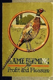 Game Farming For Profit And Pleasure. A Manual On The Wild Turkeys, Grouse, Quail Or Partridges, Wild Ducks And The Introduced Pheasants And Gray Partridges; With Special Reference To Their Food, Habits, Control Of Natural Enemies And The Best Methods Of