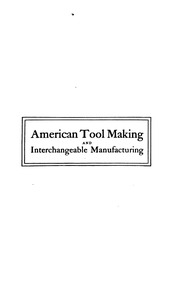 American Tool Making And Interchangeable Manufacturing; A Treatise Upon The Designing, Constructing, Use, And Installation Of Tools, Jigs, Fixtures ... And Labor-saving Contrivances ..
