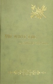 The White King; Or, Charles The First, And The Men And Women, Life And Manners, Literature And Art Of England In The First Half Of The 17th Century