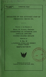 Estimates of the economic cost of producing crude oil: printed at the request of henry m. jackson, chairman, committee on interior and insular affairs, united states senate, pursuant to s. res. 45, a national fuels and energy policy study