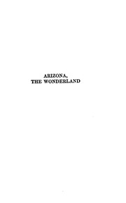 Arizona, The Wonderland; The History Of Its Ancient Cliff And Cave Dwellings, Ruined Pueblos, Conquest By The Spaniards, Jesuit And Franciscan Missions, Trail Makers And Indians; A Survey Of Its Climate, Scenic Marvels, Topography, Deserts, Mountains, Riv