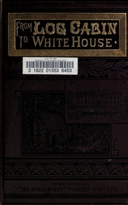 From Log-cabin To The White House: Life Of James A. Garfield