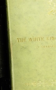 The White King; Or, Charles The First, And The Men And Women, Life And Manners, Literature And Art Of England In The First Half Of The 17th Century