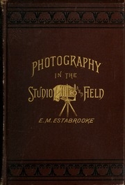 Photography In The Studio And In The Field : A Practical Manual Designed As A Companion Alike To The Professional And The Amateur Photographer