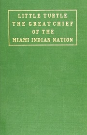 Little Turtle (me-she-kin-no-quah) : The Great Chief Of The Miami Indian Nation ; Being A Sketch Of His Life Together With That Of Wm. Wells And Some Noted Descendants