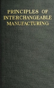 Principles Of Interchangeable Manufacturing; A Treatise On The Basic Principles Involved In Successful Interchangeable Manufacturing Practice, Covering Design, Tolerances, Drawings, Manufacturing Equipment, Gaging And Inspection