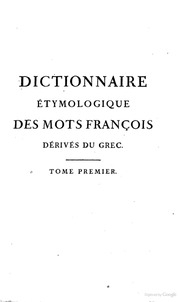 Dictionnaire étymologique des mots françois dérivés du grec : ouvrage utile à tous ceux qui se livrent à l'étude des sciences, des lettres et des arts et qui ne sont point versés dans les langues ancienne ...