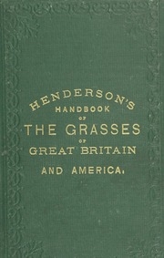 Henderson's Hand-book Of The Grasses Of Great Britain And America. Their Generic And Specific Character; Comparative Nutritive Value; Soils Best Adapted For Their Cultivation; Proper Times And Methods Of Sowing; Approved Mixtures And Quantities Usually So