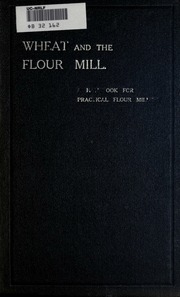 Wheat And The Flour Mill : A Handbook For Practical Flour Millers