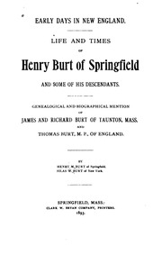 Early Days In New England : Life And Times Of Henry Burt Of Springfield And Some Of His Descendants : Genealogical And Biographical Mention Of James And Richard Burt Of Taunton, Mass., And Thomas Burt, M.p., Of England