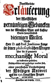 Ausfuehrliche Erläuterung der Wolffischen vernünftigen Gedancken von der Menschen Thun und Lassen, darin hauptsächlich diejenigen Stellen, welche Joachimus Lange in seine philosophischen Fragen über die so genannte mechanische Moral zu bestreiten gesu