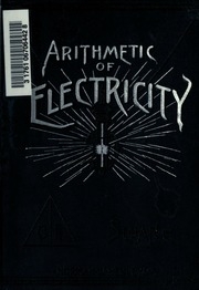 The Arithmetic Of Electricity; A Manual Of Electrical Calculations By Arithmetical Methods, Including Numerous Rules, Examples, And Tables In The Field Of Practical Electrical Engineering And Experimenting