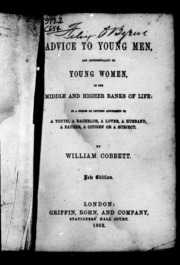 Advice To Young Men, And (incidentally) To Young Women, In The Middle And Higher Ranks Of Life : In A Series Of Letters Addressed To A Youth, A Bachelor, A Lover, A Husband, A Father, A Citizen, Or A Subject