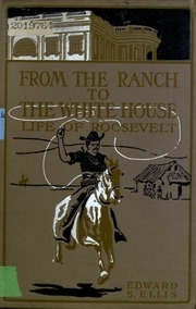 From The Ranch To The White House : Life Of Theodore Roosevelt, Author, Legislator, Field Sportsman, Soldier, Reformer And Executive