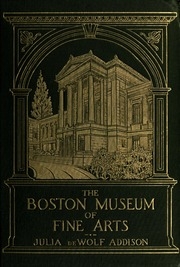The Boston Museum Of Fine Arts; Giving A Descriptive And Critcal Account Of Its Treasures; Which Represent The Arts And Crafts From Remote Antiquity To The Present Time