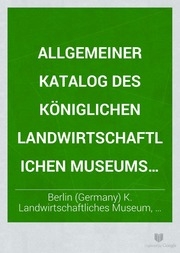 Allgemeiner Katalog des Königlichen Landwirtschaftlichen Museums zu Berlin