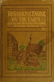 The Gasoline Engine On The Farm; A Practical, Comprehensive Treatise On The Construction, Repair, Management And Use Of This Great Farm Power As Applied To All Farm Machinery And Farmer's Work Indoors And Out ..