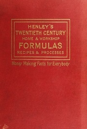 Henley's Twentieth Century Formulas, Recipes And Processes; Containing Ten Thousand Selected Household And Workshop Formulas, Recipes, Processes And Moneysaving Methods For The Practical Use Of Manufacturers, Mechanics, Housekeepers And Home Workers