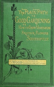 The Plain Path To Good Gardening; Or, How To Grow Vegetables, Fruits, & Flowers Successfully