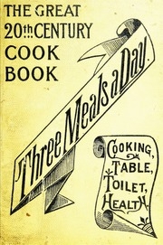 Three Meals A Day : A Choice Collection Of Valuable And Reliable Recipes In All Classes Of Cookery And A Comprehensive Cyclopedia Of Information For The Home Including Toilet, Health And Housekeeping Departments, Cooking Recipes, Menus, Table Etiquette, A