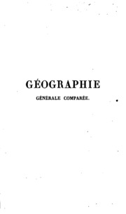 Géographie générale comparée, ou Étude de la terre dans ses rapports avec la nature et avec l'histoire de l'homme, pour servir de base à l'étude et à l'enseignment des sciences physiques et historiques;