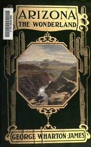 Arizona, The Wonderland; The History Of Its Ancient Cliff And Cave Dwellings, Ruined Pueblos, Conquest By The Spaniards, Jesuit And Franciscan Missions, Trail Makers And Indians; A Survey Of Its Climate, Scenic Marvels, Topography, Deserts, Mountains, Riv