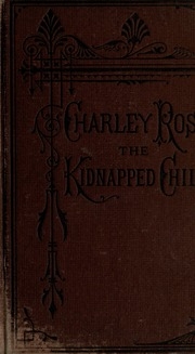 The Father's Story Of Charley Ross, The Kidnapped Child: Containing A Full And Complete Account Of The Abduction Of Charles Brewster Ross From The Home Of His Parents ...