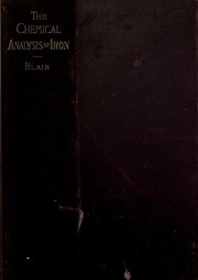 The Chemical Analysis Of Iron. A Complete Account Of All The Best Known Methods For The Analysis Of Iron, Steel, Pig-iron, Iron Ore, Limestone, Slag, Clay, Sand, Coal, Coke, And Furnace And Producer Gases