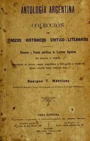 Antología argentina; colección de trozos históricos crítico-literarios; discursos y poesías patrióticas de escritores argentinos en prosa y verso, precedidas de breves rasgos biográficos y bibliográficos desde la época colonial hasta nuestros días