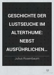 Geschichte der Lustseuche im Alterthume : nebst ausführlichen Untersuchungen über den Venus- und Phalluscultus, Bordelle, Nousos thēleia der Skythen, Paederastie und andere geschlechtlichen Ausschweifungen der Alten, als Beiträge zur richtigen Erklärung i