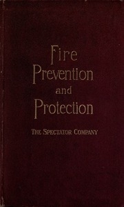 Fire Prevention And Protection; A Compilation Of Insurance Regulations Covering Modern Restrictions On Hazards And Suggested Improvements In Building Construction And Fire Prevention And Extinguishment