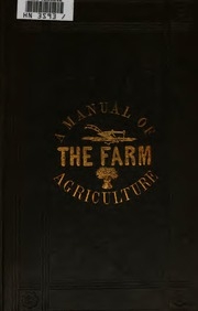 The Farm: A Pocket Manual Of Practical Agriculture; Or, How To Cultivate All The Field Crops: Embracing A Thorough Exposition Of The Nature And Action Of Soils And Manures; The Principles Of Rotation In Cropping: Directions For Irrigating, Draining, Subso