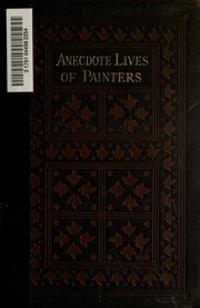 Anecdote Lives Of William Hogarth, Sir Joshua Reynolds, Thomas Gainsborough, Henry Fuseli, Sir Thomas Lawrence, And J.m.w. Turner