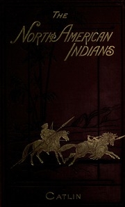 North American Indians; Being Letters And Notes On Their Manners, Customs, And Conditions, Written During Eight Years' Travel Amongst The Wildest Tribes Of Indians In North America, 1832-1839