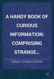 A Handy Book Of Curious Information : Comprising Strange Happenings In The Life Of Men And Animals, Odd Statistics, Extraordinary Phenomena And Out Of The Way Facts Concerning The Wonderlands Of The Earth