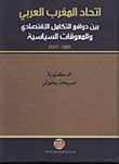 اتحاد المغرب العربي بين دوافع التكامل الاقتصادي والمعوقات السياسية 1989 - 2007  ارض الكتب