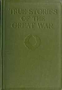 True Sto r ies Of The Great War, Volume 6 (of 6) Tales Of Adventure--Heroic Deeds--Exploits Told By The Soldiers, Officers, Nurses, Diplomats, Eye Witnesses 