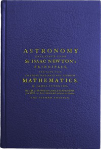 Astronomy Explained Upon Sir Isaac Newton's Principles a nd Made Easy To Those Who Have Not Studied Mathematics 