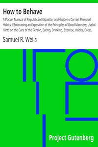 How To Behave: A Pocket Manual Of Republican Etiquette, a nd Guide To Co r rect Personal Habits Embracing An Exposition Of The Principles Of Good Manners, Useful Hints On The Care Of The Person, Eatin 