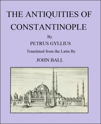 The Antiquities Of Constantinople With A Description Of Its Situation, The Conveniencies Of Its Po r t, Its Publick Buildings, The Statuary, Sculpture, Architecture, a nd Other Curiosities Of That Cit 